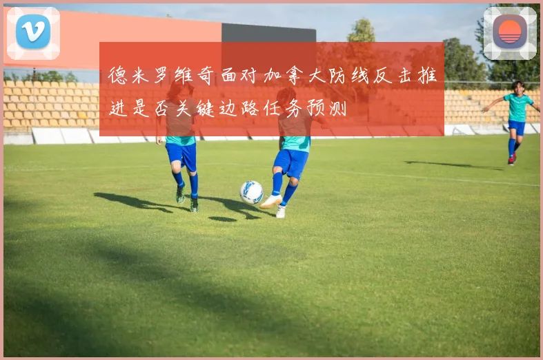 德米罗维奇面对加拿大防线反击推进是否关键边路任务预测