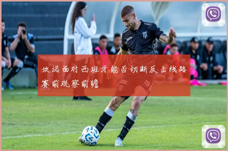 坎诺面对西班牙能否切断反击线路赛前观察前瞻