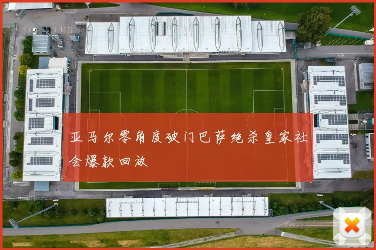 亚马尔零角度破门巴萨绝杀皇家社会爆款回放