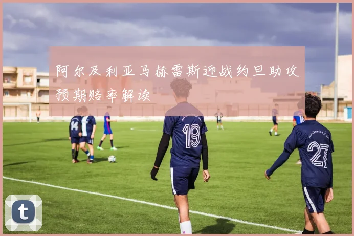 阿尔及利亚马赫雷斯迎战约旦助攻预期赔率解读