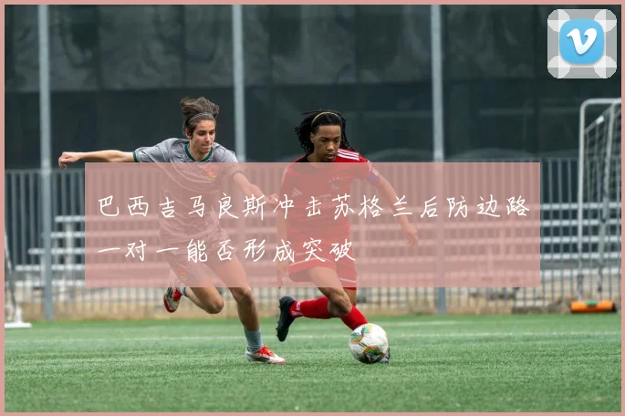 巴西吉马良斯冲击苏格兰后防边路一对一能否形成突破