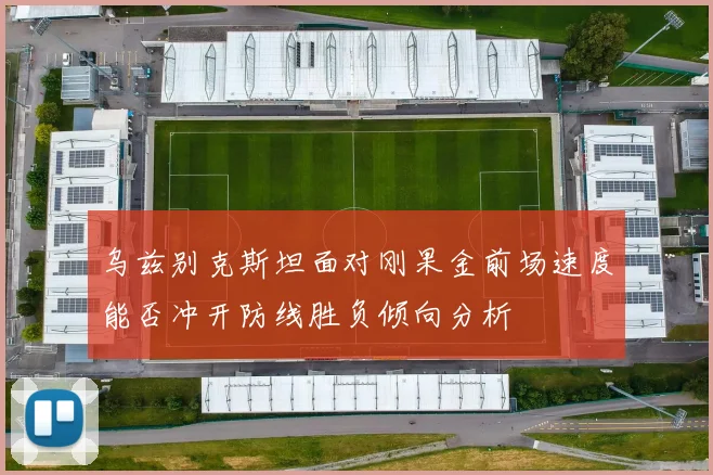 乌兹别克斯坦面对刚果金前场速度能否冲开防线胜负倾向分析