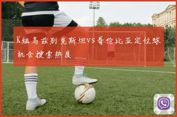 K组乌兹别克斯坦vs哥伦比亚定位球机会搜索热度