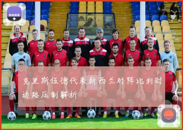 克里斯伍德代表新西兰对阵比利时边路压制解析