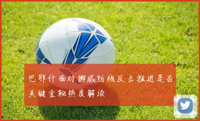 巴耶什面对挪威防线反击推进是否关键金靴热度解读