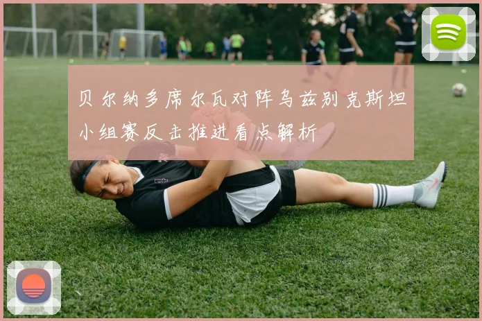 贝尔纳多席尔瓦对阵乌兹别克斯坦小组赛反击推进看点解析