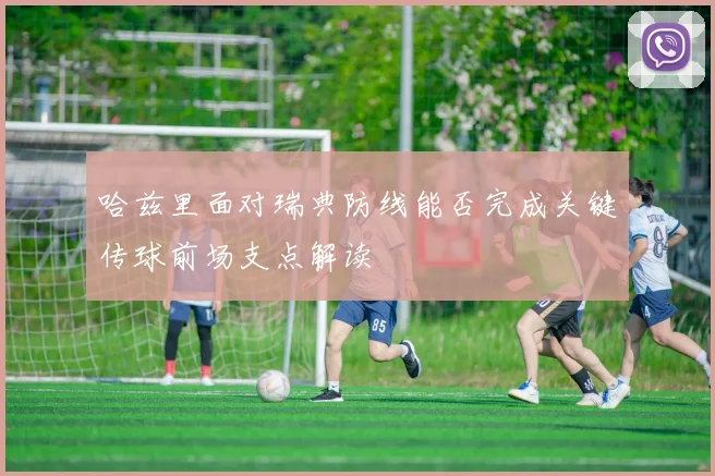 哈兹里面对瑞典防线能否完成关键传球前场支点解读
