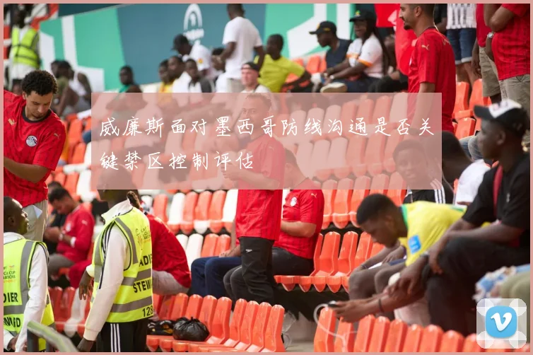 威廉斯面对墨西哥防线沟通是否关键禁区控制评估