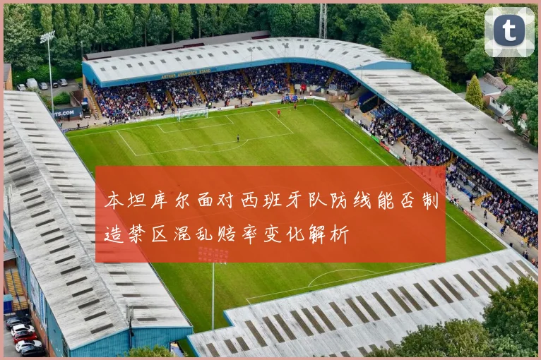 本坦库尔面对西班牙队防线能否制造禁区混乱赔率变化解析