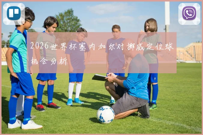 2026世界杯塞内加尔对挪威定位球机会分析