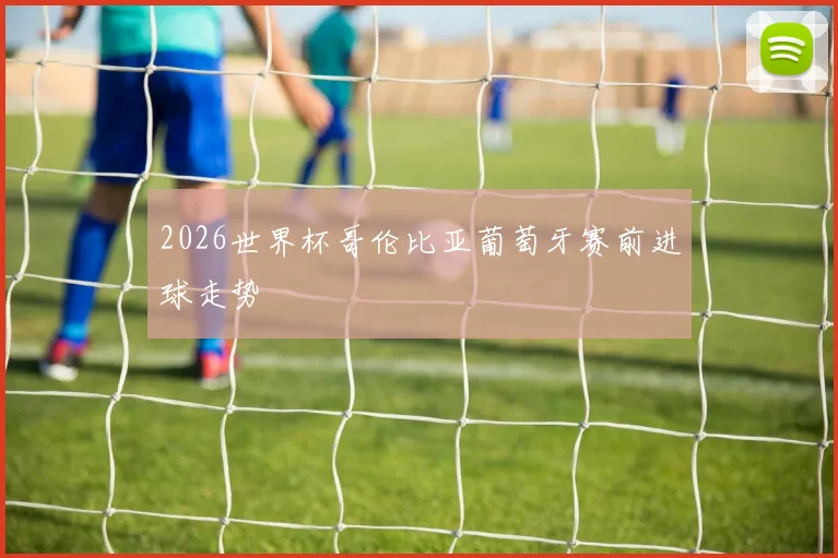 2026世界杯哥伦比亚葡萄牙赛前进球走势