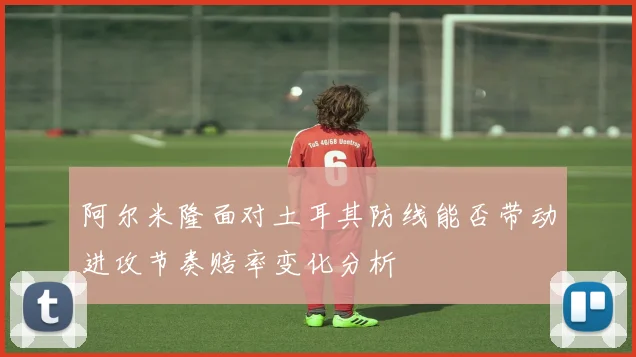 阿尔米隆面对土耳其防线能否带动进攻节奏赔率变化分析