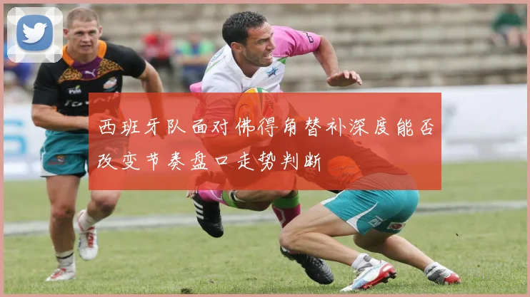 西班牙队面对佛得角替补深度能否改变节奏盘口走势判断