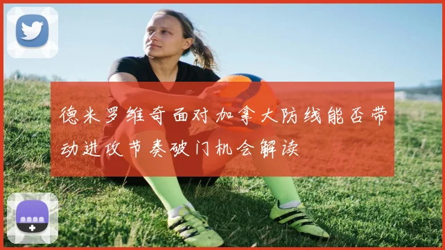 德米罗维奇面对加拿大防线能否带动进攻节奏破门机会解读
