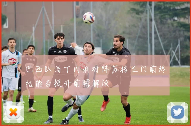 巴西队马丁内利对阵苏格兰门前终结能否提升前瞻解读