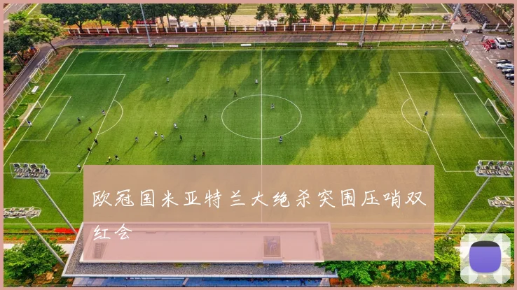 欧冠国米亚特兰大绝杀突围压哨双红会