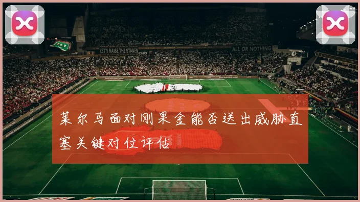 莱尔马面对刚果金能否送出威胁直塞关键对位评估