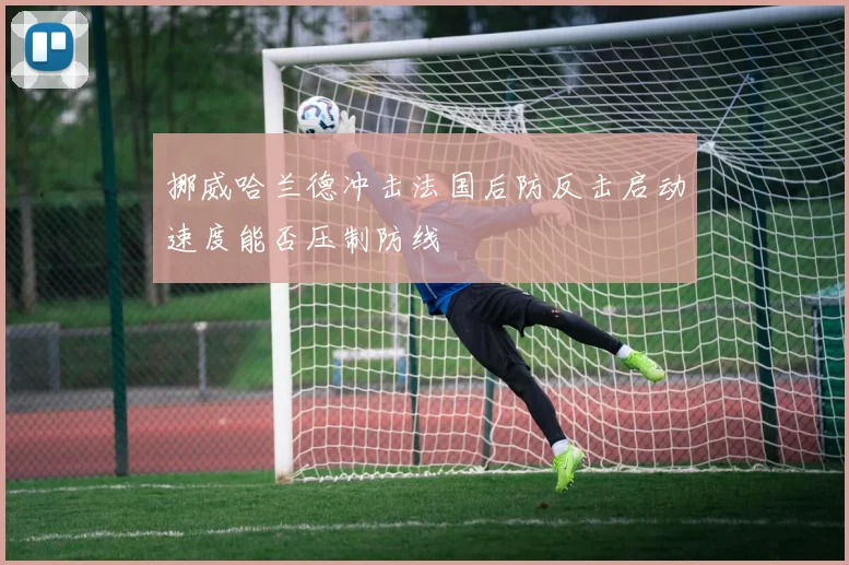 挪威哈兰德冲击法国后防反击启动速度能否压制防线