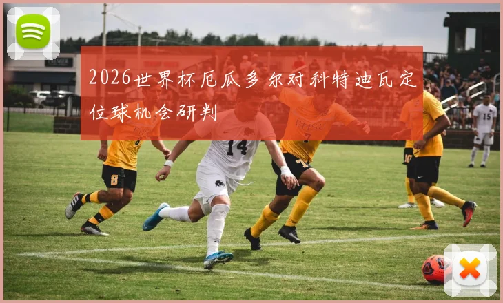 2026世界杯厄瓜多尔对科特迪瓦定位球机会研判