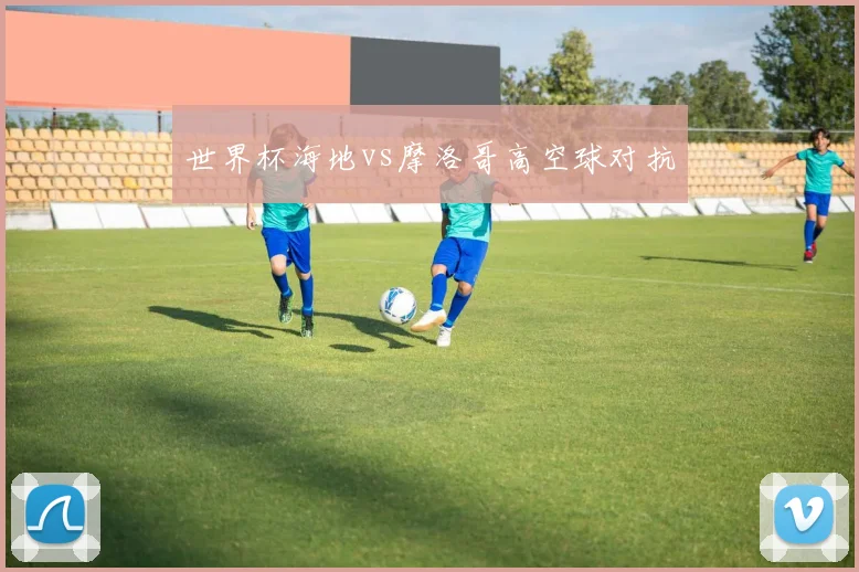 世界杯海地vs摩洛哥高空球对抗