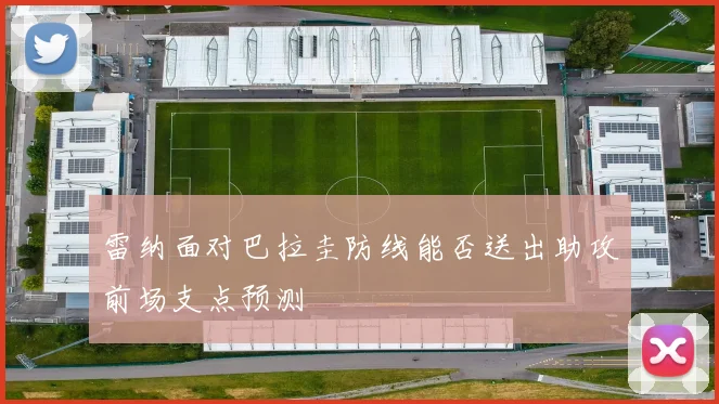 雷纳面对巴拉圭防线能否送出助攻前场支点预测