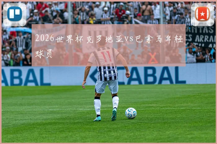 2026世界杯克罗地亚vs巴拿马年轻球员