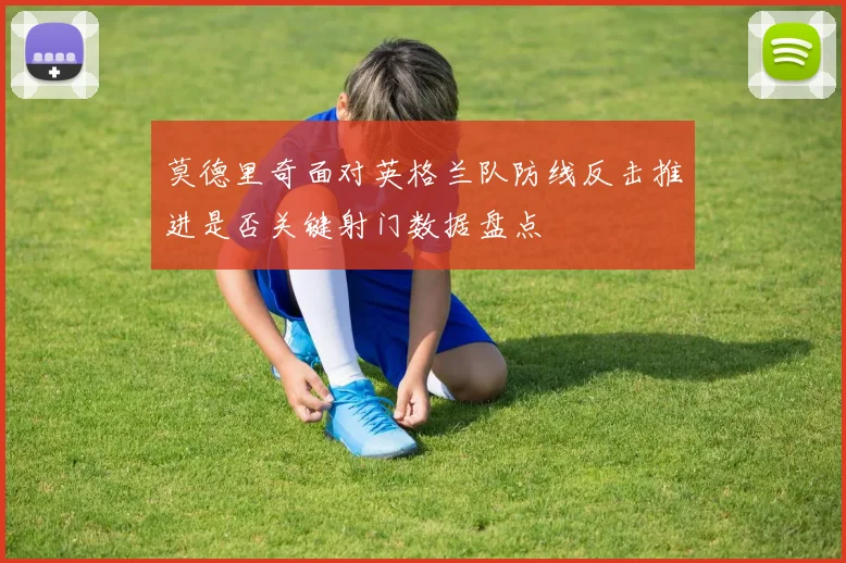 莫德里奇面对英格兰队防线反击推进是否关键射门数据盘点