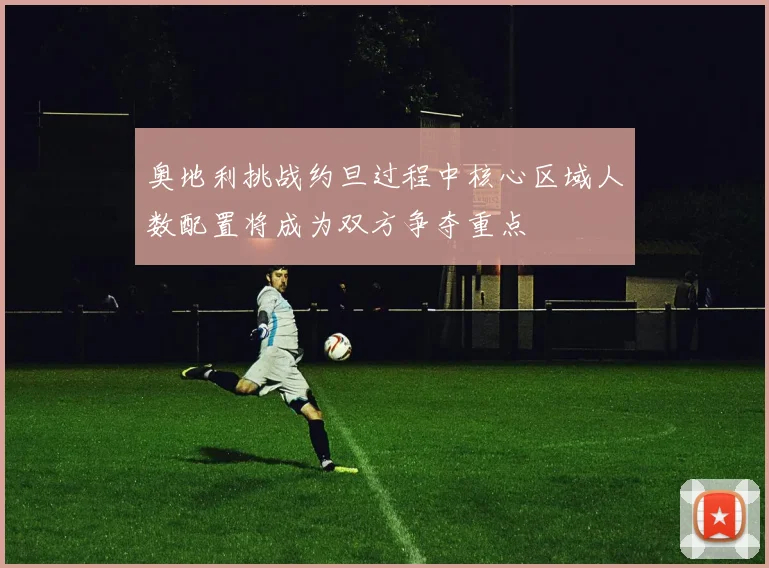 奥地利挑战约旦过程中核心区域人数配置将成为双方争夺重点