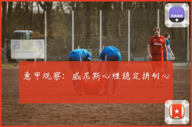 意甲观察：威尼斯心理稳定拼耐心