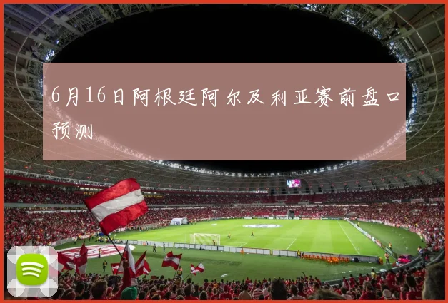 6月16日阿根廷阿尔及利亚赛前盘口预测