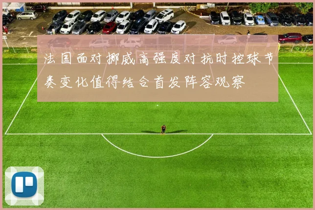 法国面对挪威高强度对抗时控球节奏变化值得结合首发阵容观察