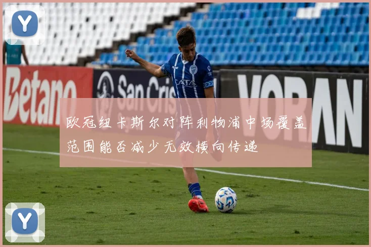 欧冠纽卡斯尔对阵利物浦中场覆盖范围能否减少无效横向传递