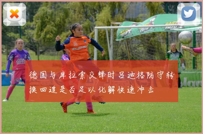 德国与库拉索交锋时吕迪格防守转换回追是否足以化解快速冲击