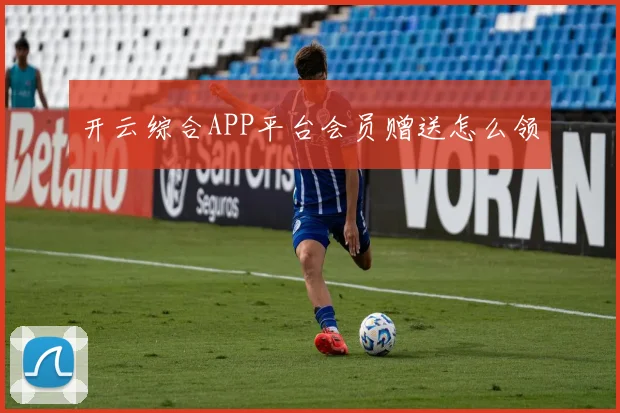 开云综合APP平台会员赠送怎么领