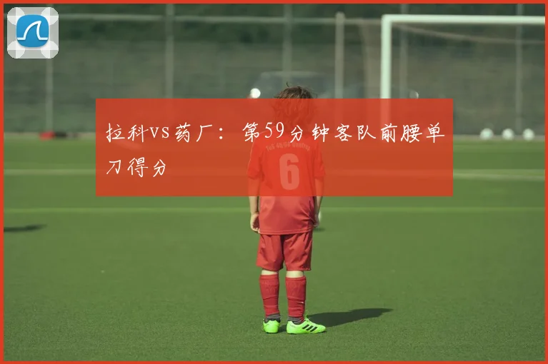 拉科vs药厂：第59分钟客队前腰单刀得分