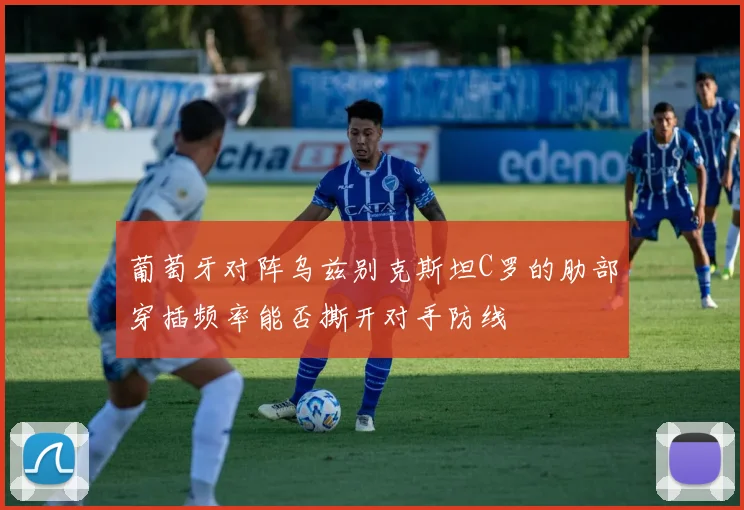 葡萄牙对阵乌兹别克斯坦C罗的肋部穿插频率能否撕开对手防线