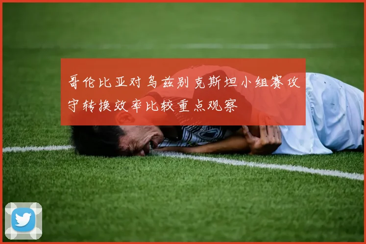 哥伦比亚对乌兹别克斯坦小组赛攻守转换效率比较重点观察