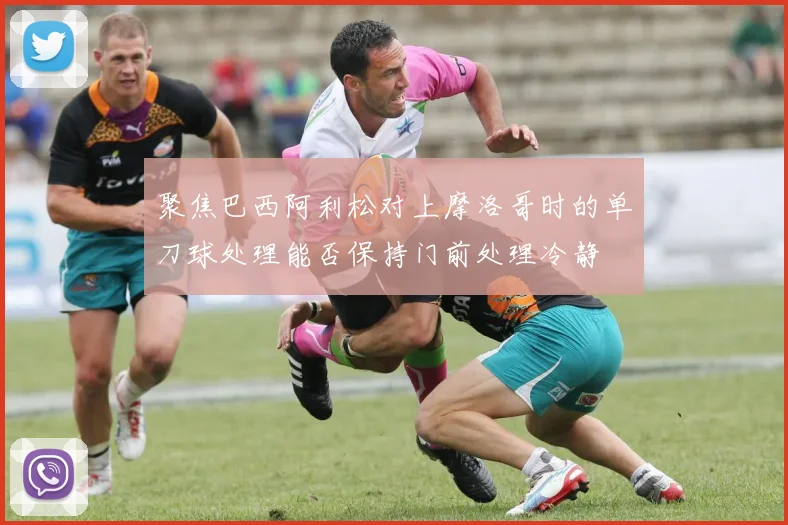 聚焦巴西阿利松对上摩洛哥时的单刀球处理能否保持门前处理冷静