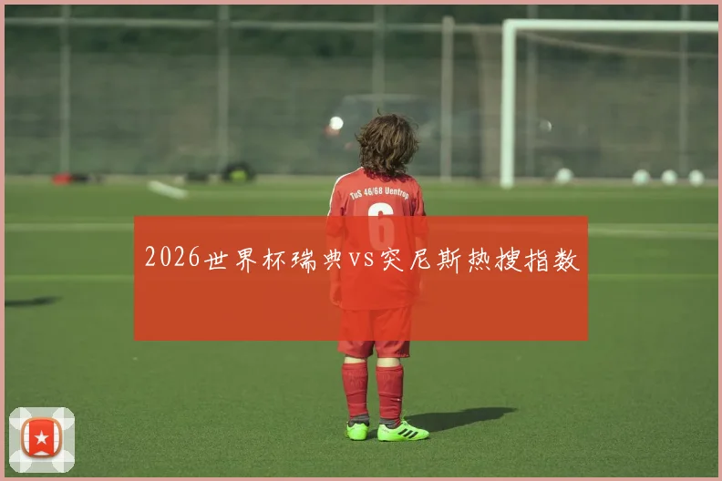 2026世界杯瑞典vs突尼斯热搜指数