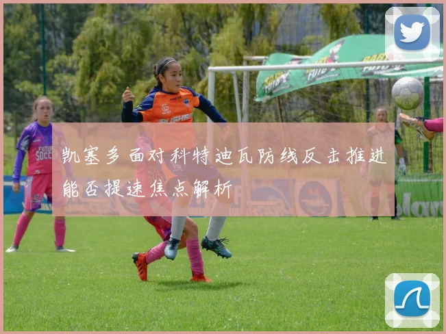 凯塞多面对科特迪瓦防线反击推进能否提速焦点解析