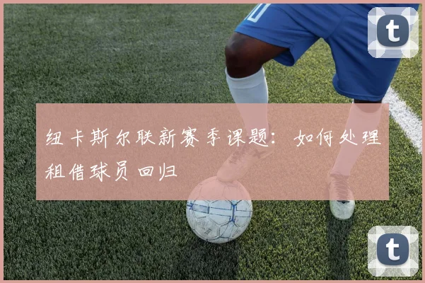 纽卡斯尔联新赛季课题：如何处理租借球员回归