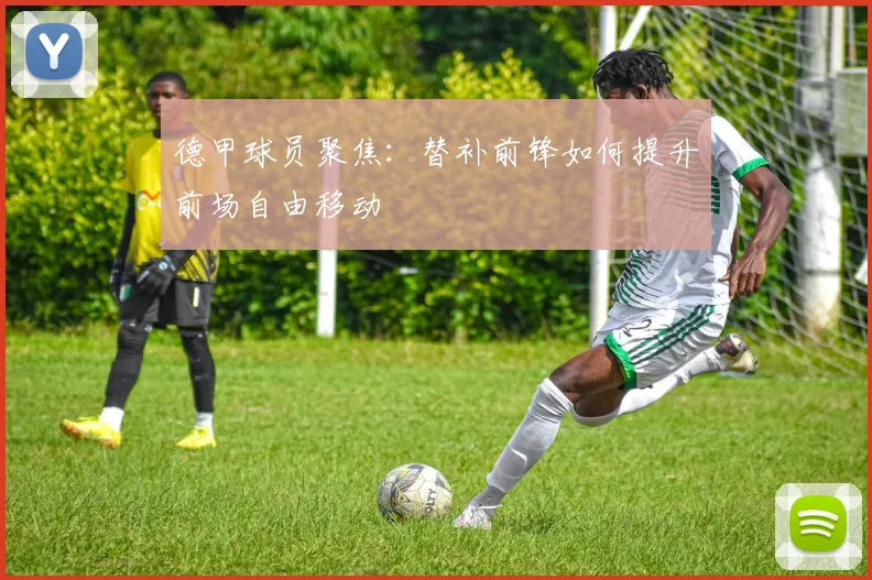德甲球员聚焦:替补前锋如何提升前场自由移动
