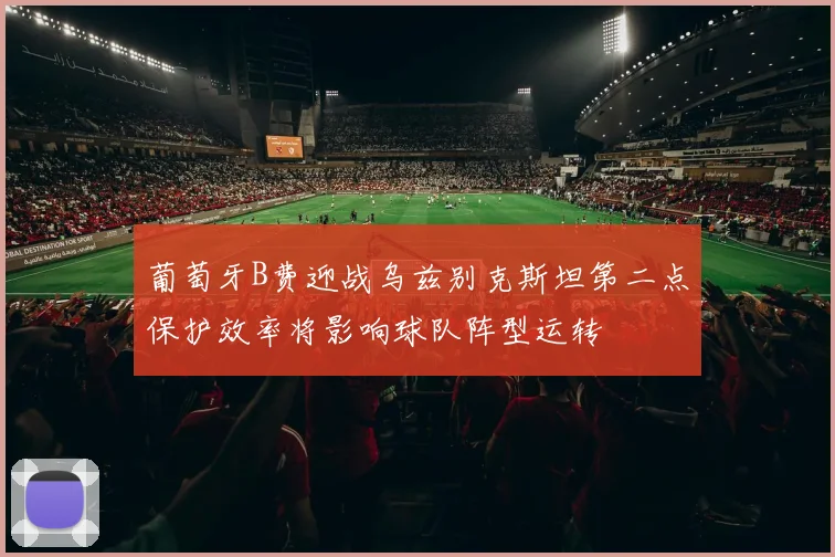 葡萄牙B费迎战乌兹别克斯坦第二点保护效率将影响球队阵型运转