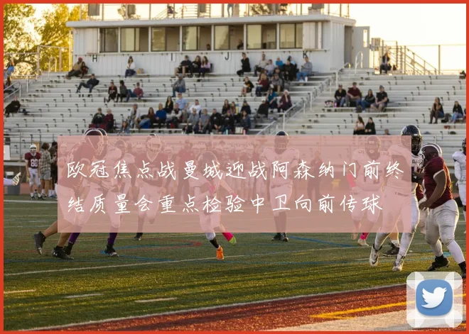 欧冠焦点战曼城迎战阿森纳门前终结质量会重点检验中卫向前传球