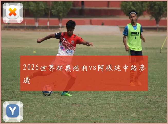 2026世界杯奥地利vs阿根廷中路渗透