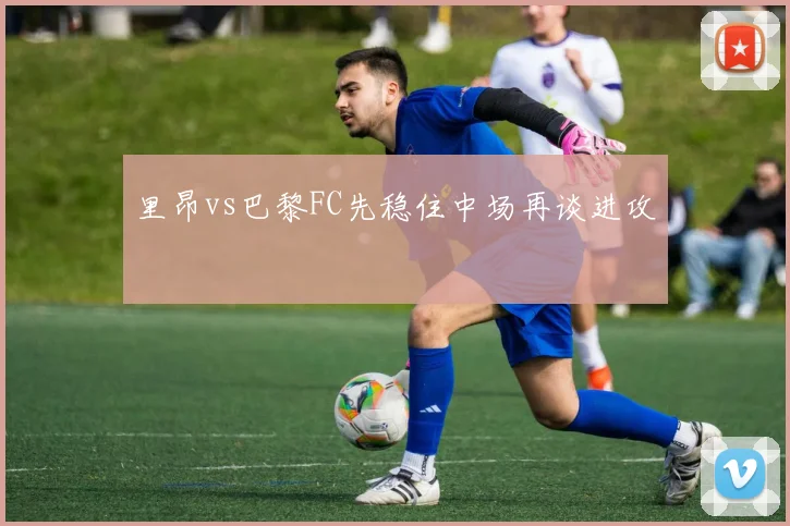 里昂vs巴黎FC先稳住中场再谈进攻