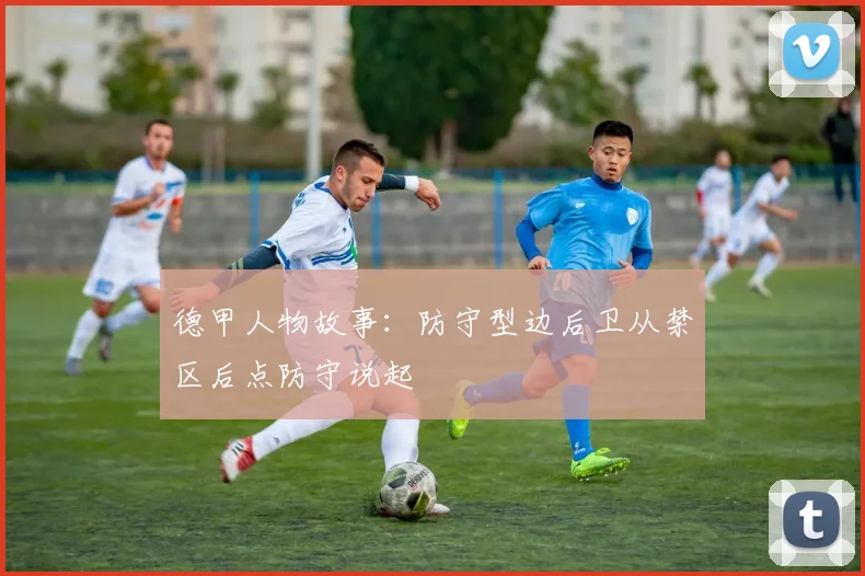 德甲人物故事：防守型边后卫从禁区后点防守说起