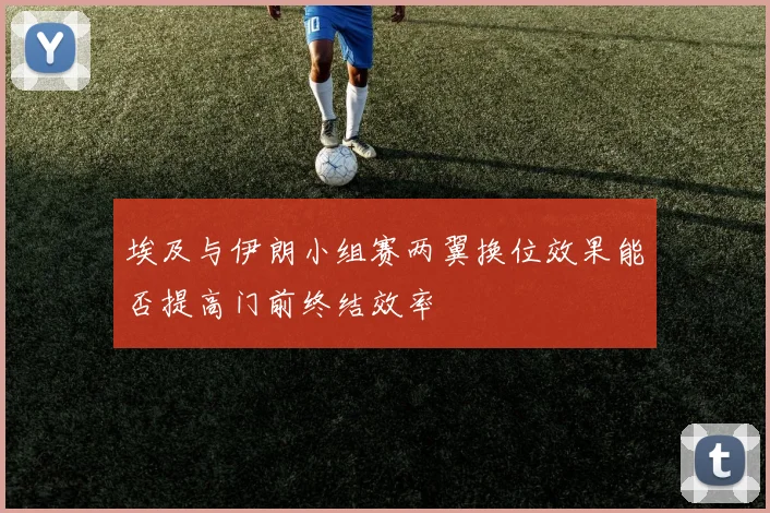 埃及与伊朗小组赛两翼换位效果能否提高门前终结效率