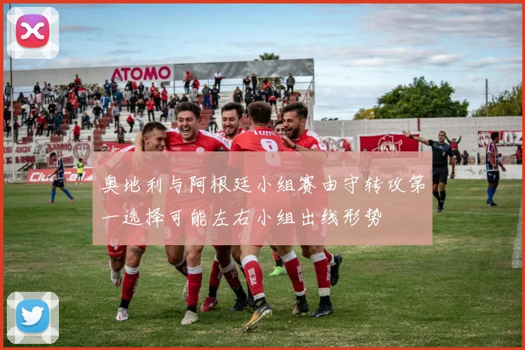 奥地利与阿根廷小组赛由守转攻第一选择可能左右小组出线形势