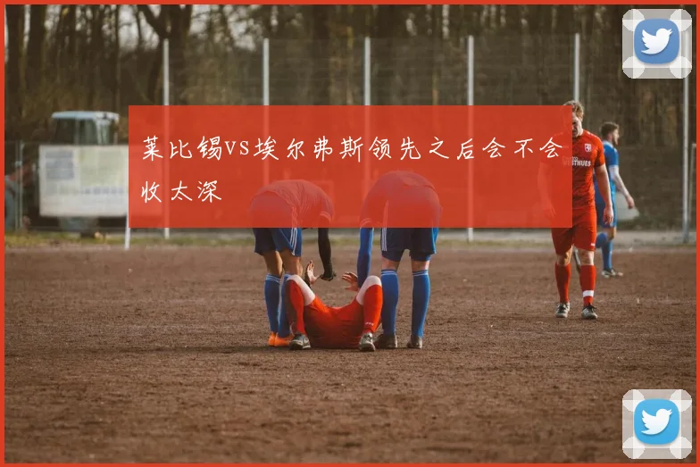 莱比锡vs埃尔弗斯领先之后会不会收太深